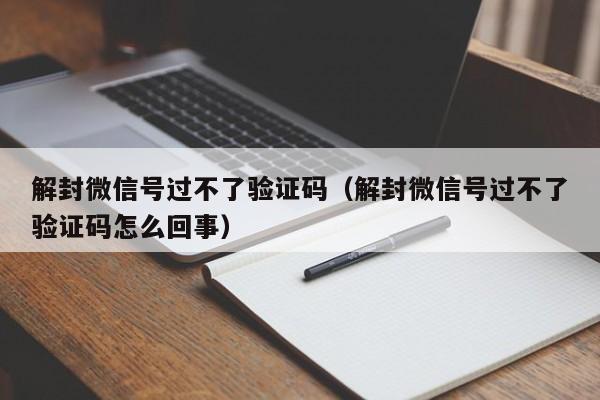 微信注册-解封微信号过不了验证码（解封微信号过不了验证码怎么回事）(1)