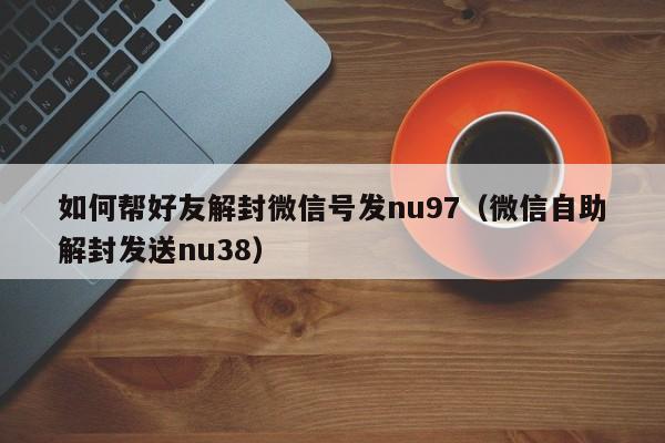 微信注册-如何帮好友解封微信号发nu97（微信自助解封发送nu38）(1)