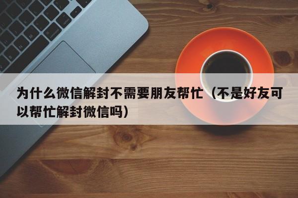 微信解封-为什么微信解封不需要朋友帮忙（不是好友可以帮忙解封微信吗）(1)