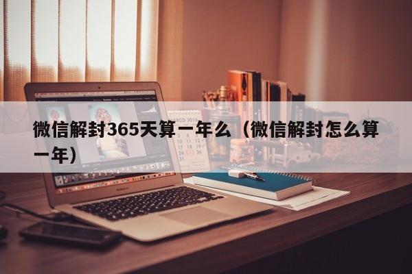 微信解封-微信解封365天算一年么（微信解封怎么算一年）(1)