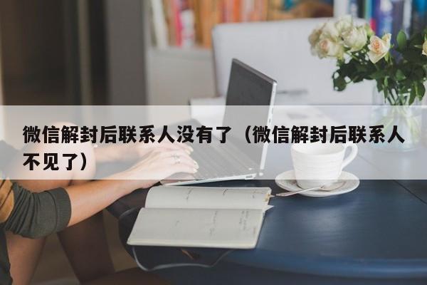 微信注册-微信解封后联系人没有了（微信解封后联系人不见了）(1)