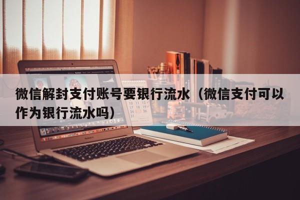 微信注册-微信解封支付账号要银行流水（微信支付可以作为银行流水吗）(1)