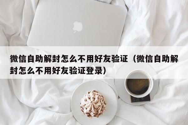 微信保号-微信自助解封怎么不用好友验证（微信自助解封怎么不用好友验证登录）(1)