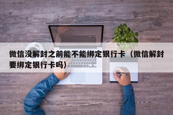 微信注册-微信没解封之前能不能绑定银行卡（微信解封要绑定银行卡吗）(1)