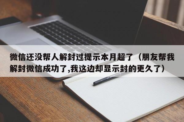 微信注册-微信还没帮人解封过提示本月超了（朋友帮我解封微信成功了,我这边却显示封的更久了）(1)