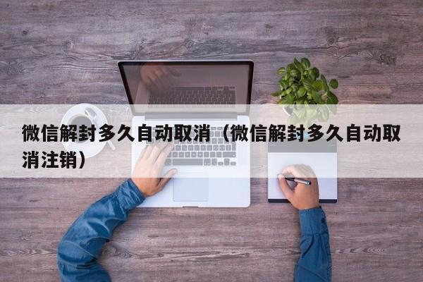 微信注册-微信解封多久自动取消（微信解封多久自动取消注销）(1)