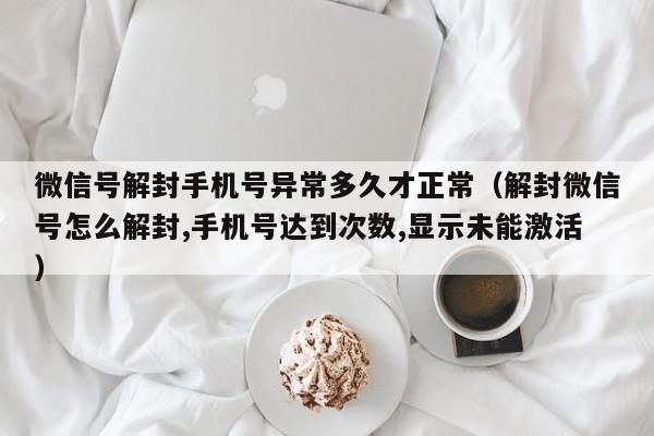 微信保号-微信号解封手机号异常多久才正常（解封微信号怎么解封,手机号达到次数,显示未能激活）(1)