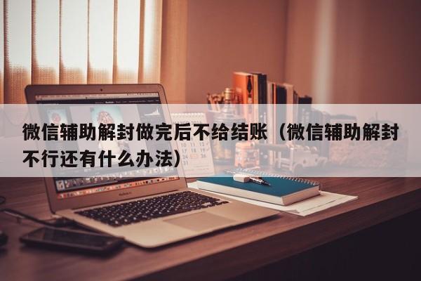 微信注册-微信辅助解封做完后不给结账（微信辅助解封不行还有什么办法）(1)