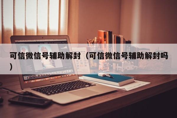 微信辅助-可信微信号辅助解封（可信微信号辅助解封吗）(1)