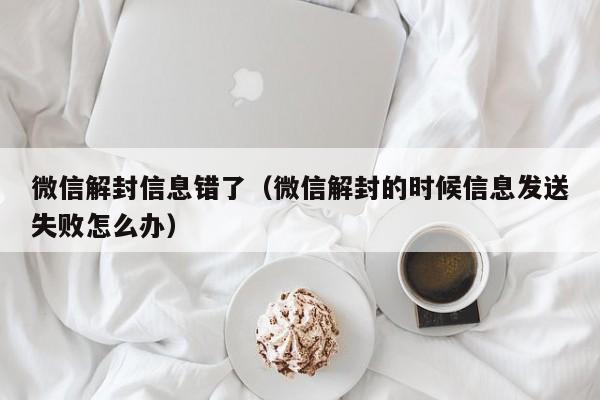 微信保号-微信解封信息错了（微信解封的时候信息发送失败怎么办）(1)