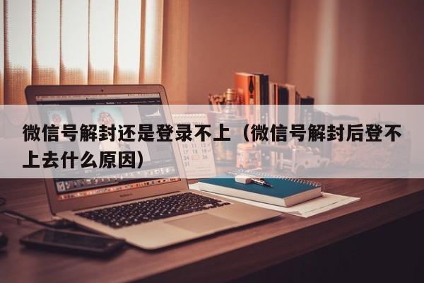 微信解封-微信号解封还是登录不上（微信号解封后登不上去什么原因）(1)