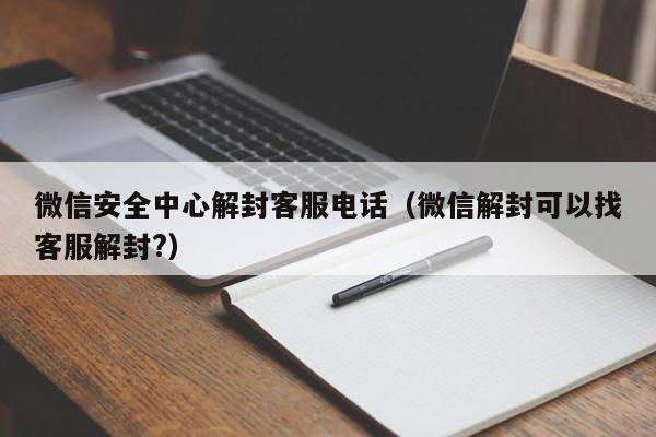 微信解封-微信安全中心解封客服电话（微信解封可以找客服解封?）(1)