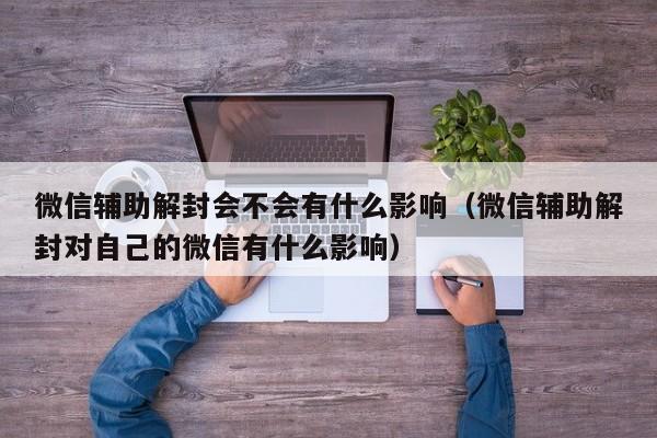 微信保号-微信辅助解封会不会有什么影响（微信辅助解封对自己的微信有什么影响）(1)