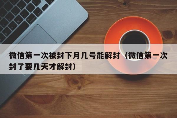 微信解封-微信第一次被封下月几号能解封（微信第一次封了要几天才解封）(1)