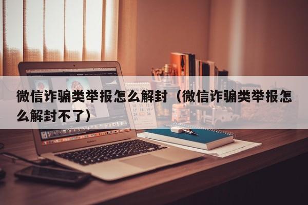 微信注册-微信诈骗类举报怎么解封（微信诈骗类举报怎么解封不了）(1)