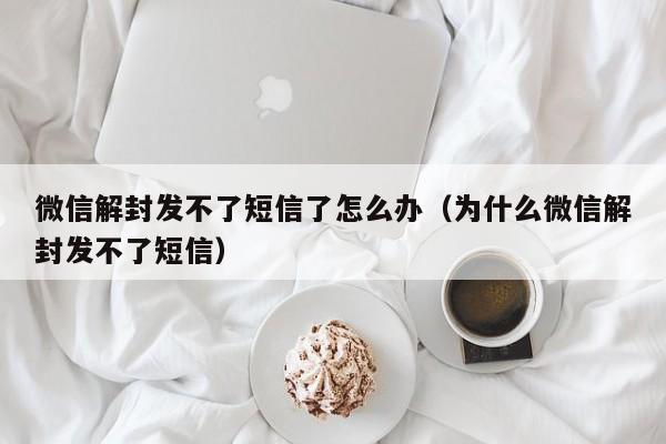 微信解封-微信解封发不了短信了怎么办（为什么微信解封发不了短信）(1)