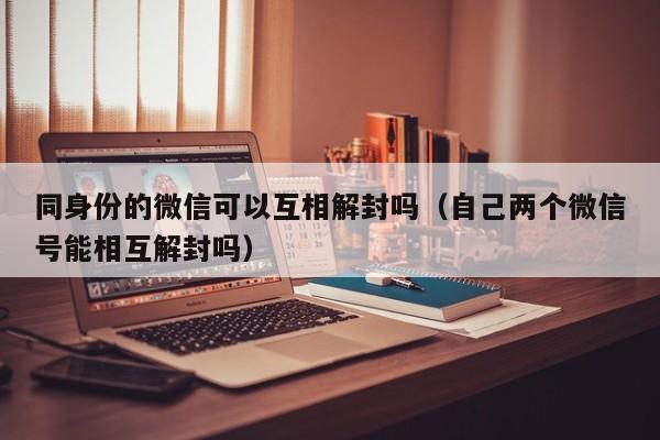 微信注册-同身份的微信可以互相解封吗（自己两个微信号能相互解封吗）(1)