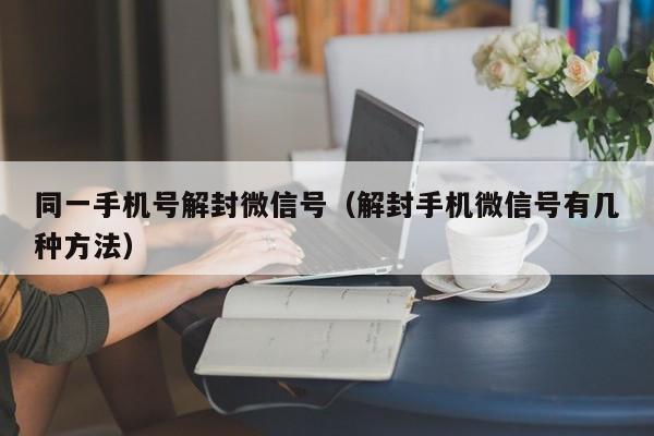 微信解封-同一手机号解封微信号（解封手机微信号有几种方法）(1)