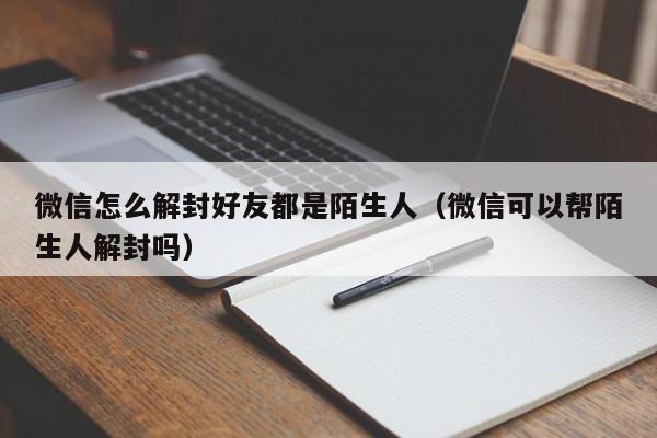 微信保号-微信怎么解封好友都是陌生人（微信可以帮陌生人解封吗）(1)