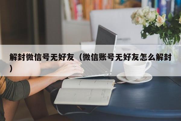 微信注册-解封微信号无好友（微信账号无好友怎么解封）(1)