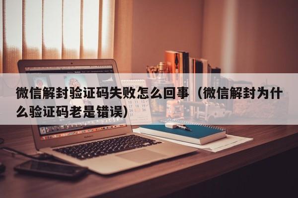 微信辅助-微信解封验证码失败怎么回事（微信解封为什么验证码老是错误）(1)