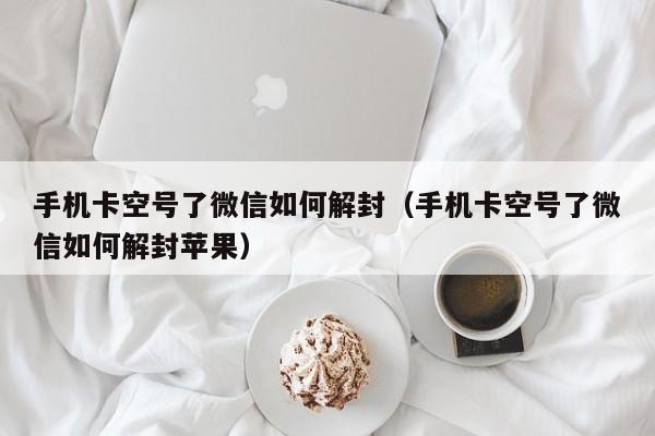 微信注册-手机卡空号了微信如何解封（手机卡空号了微信如何解封苹果）(1)