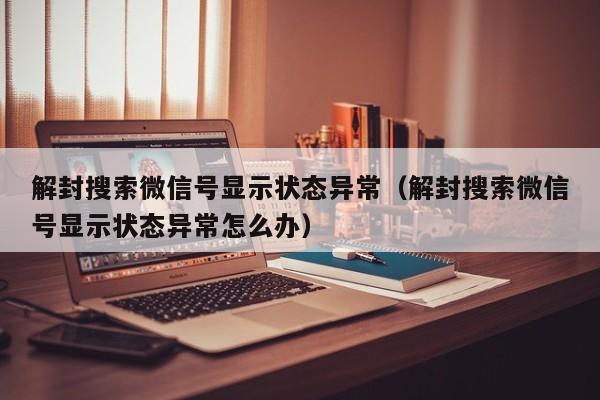 微信辅助-解封搜索微信号显示状态异常（解封搜索微信号显示状态异常怎么办）(1)