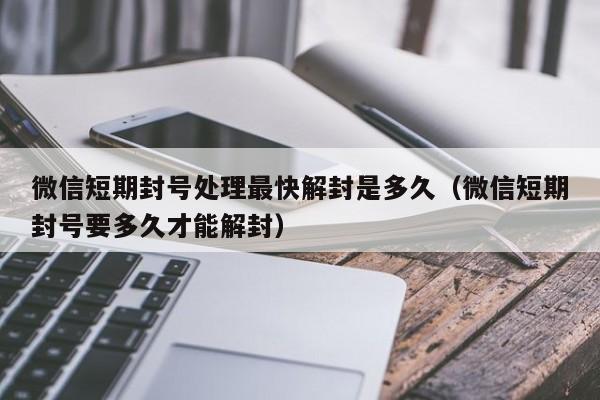 微信保号-微信短期封号处理最快解封是多久（微信短期封号要多久才能解封）(1)