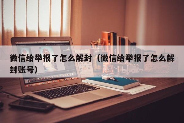 微信保号-微信给举报了怎么解封（微信给举报了怎么解封账号）(1)