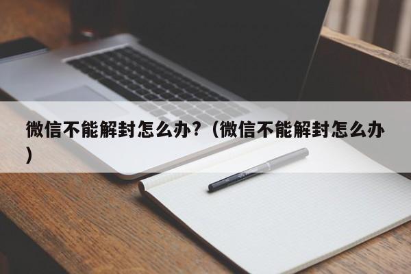 微信保号-微信不能解封怎么办?（微信不能解封怎么办）(1)