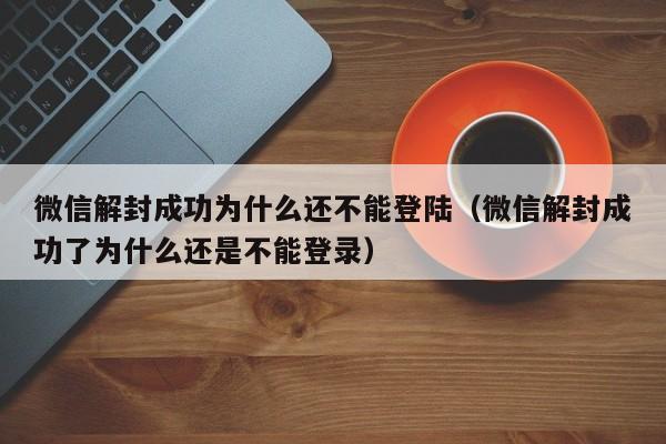 微信解封-微信解封成功为什么还不能登陆（微信解封成功了为什么还是不能登录）(1)