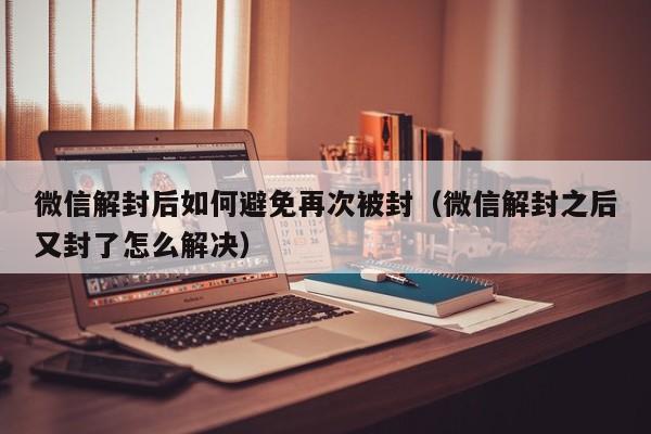 微信保号-微信解封后如何避免再次被封（微信解封之后又封了怎么解决）(1)