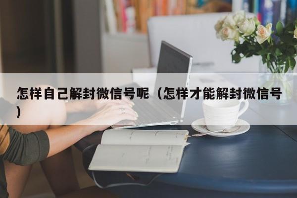 微信注册-怎样自己解封微信号呢（怎样才能解封微信号）(1)