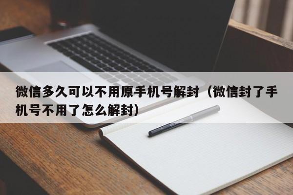 微信保号-微信多久可以不用原手机号解封（微信封了手机号不用了怎么解封）(1)