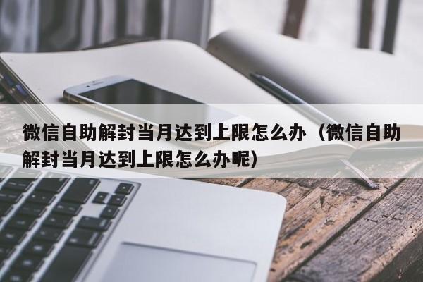 微信保号-微信自助解封当月达到上限怎么办（微信自助解封当月达到上限怎么办呢）(1)