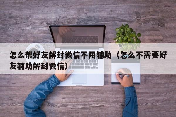 微信注册-怎么帮好友解封微信不用辅助（怎么不需要好友辅助解封微信）(1)