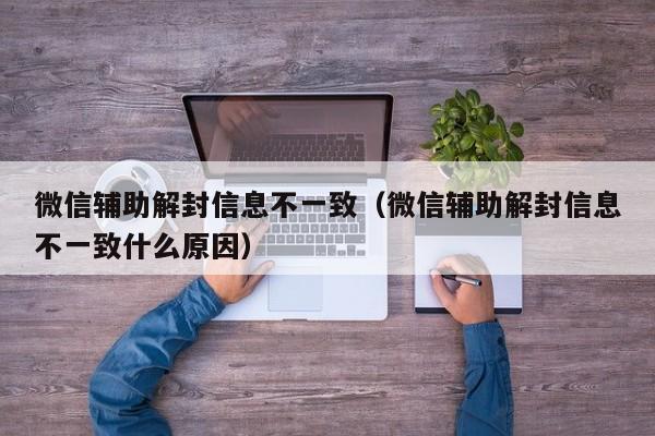 微信注册-微信辅助解封信息不一致（微信辅助解封信息不一致什么原因）(1)