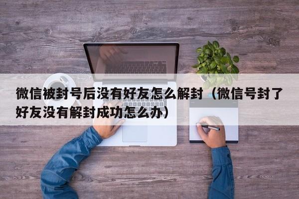 微信辅助-微信被封号后没有好友怎么解封（微信号封了好友没有解封成功怎么办）(1)