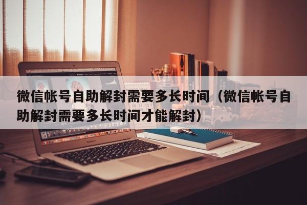 微信解封-微信帐号自助解封需要多长时间（微信帐号自助解封需要多长时间才能解封）(1)