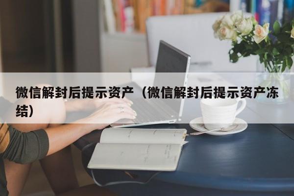 微信解封-微信解封后提示资产（微信解封后提示资产冻结）(1)