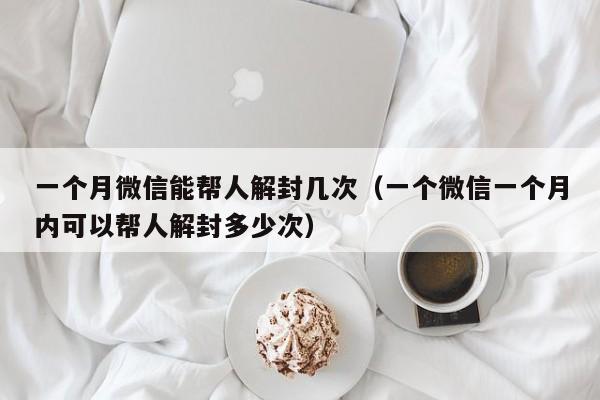 微信保号-一个月微信能帮人解封几次（一个微信一个月内可以帮人解封多少次）(1)