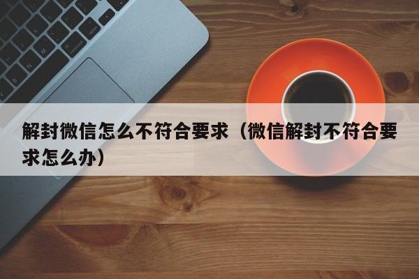 微信保号-解封微信怎么不符合要求（微信解封不符合要求怎么办）(1)