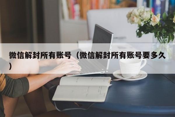 微信注册-微信解封所有账号（微信解封所有账号要多久）(1)