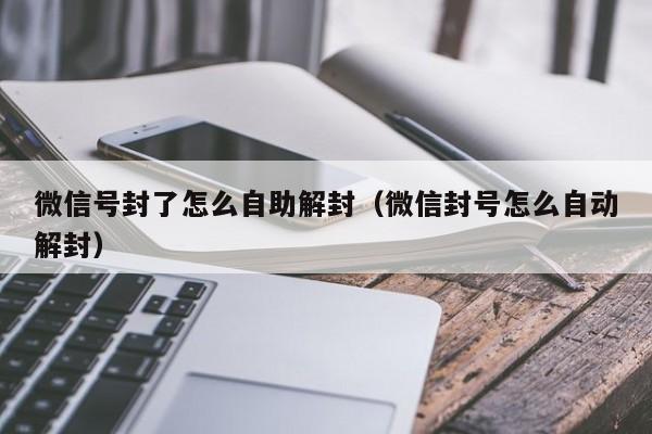 微信辅助-微信号封了怎么自助解封（微信封号怎么自动解封）(1)