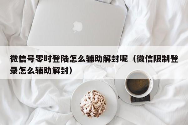 微信解封-微信号零时登陆怎么辅助解封呢（微信限制登录怎么辅助解封）(1)