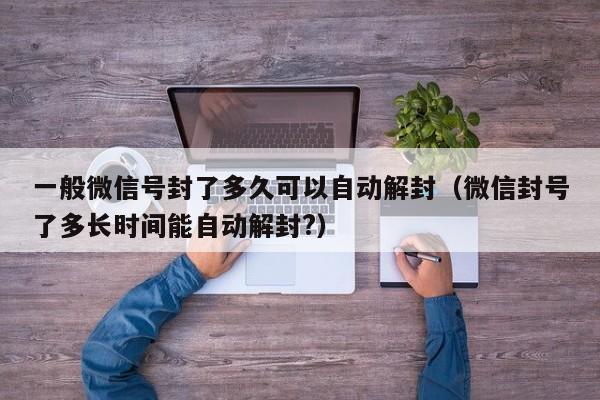 微信注册-一般微信号封了多久可以自动解封（微信封号了多长时间能自动解封?）(1)