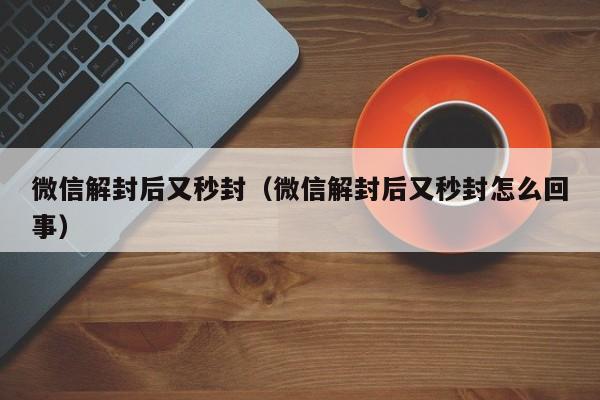 微信注册-微信解封后又秒封（微信解封后又秒封怎么回事）(1)