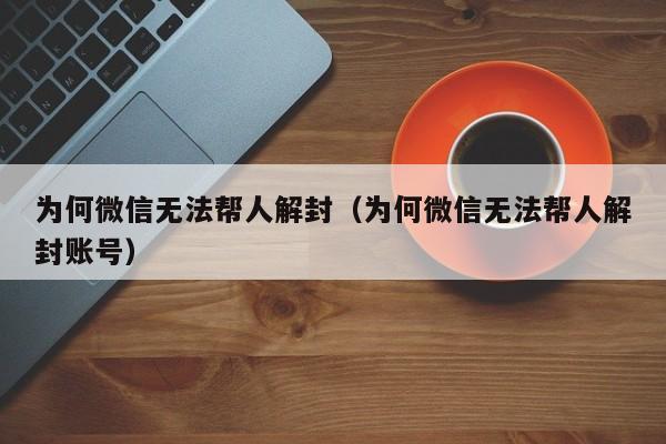 微信注册-为何微信无法帮人解封（为何微信无法帮人解封账号）(1)