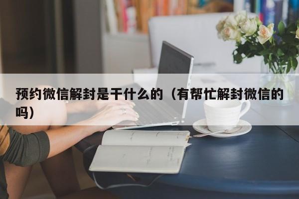 微信保号-预约微信解封是干什么的（有帮忙解封微信的吗）(1)