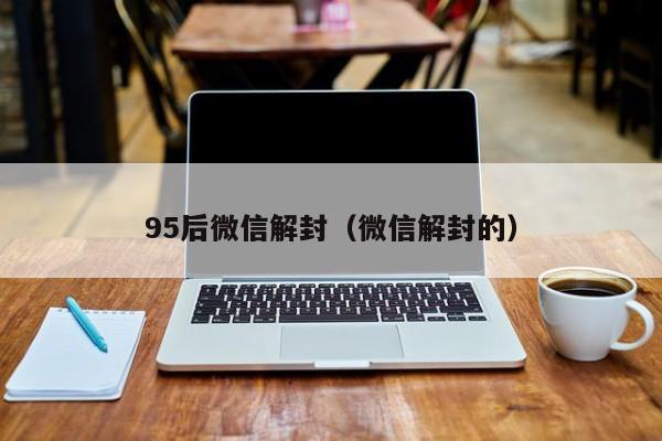 微信注册-95后微信解封（微信解封的）(1)